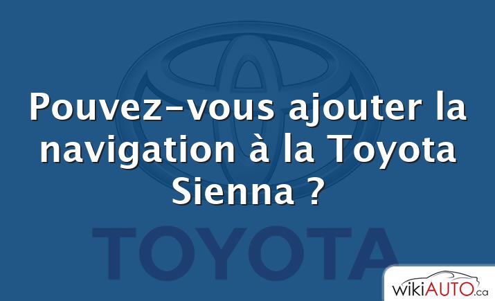 Pouvez-vous ajouter la navigation à la Toyota Sienna ?